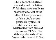 THE LETTERS ZUM PLACED VERTICALLY AND THE LETTERS ZUM PLACE HORIZONTALLY SO THAT THEY INTERSECT AT THE LETTER U, TOTALLY ENCLOSED WITHIN A CIRCLE OR ANY GEOMETRIC SYMBOL, OR DIFFERENT COLORED BACKGROU
