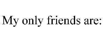 MY ONLY FRIENDS ARE: