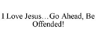 I LOVE JESUS...GO AHEAD, BE OFFENDED!