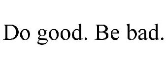 DO GOOD. BE BAD.