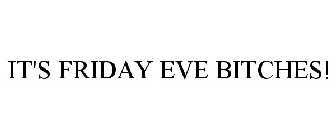 IT'S FRIDAY EVE BITCHES!