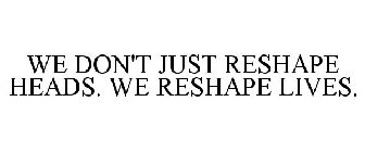 WE DON'T JUST RESHAPE HEADS. WE RESHAPE LIVES.