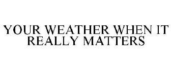 YOUR WEATHER WHEN IT REALLY MATTERS