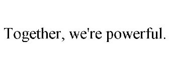 TOGETHER, WE'RE POWERFUL.