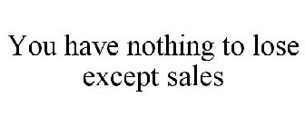 YOU HAVE NOTHING TO LOSE EXCEPT SALES