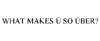 WHAT MAKES Ü SO ÜBER?