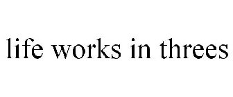 LIFE WORKS IN THREES
