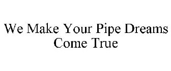 WE MAKE YOUR PIPE DREAMS COME TRUE