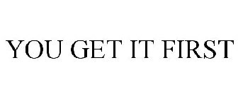 YOU GET IT FIRST