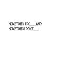 SOMETIMES I DO.....AND SOMETIMES I DON'T.....