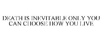 DEATH IS INEVITABLE ONLY YOU CAN CHOOSE HOW YOU LIVE