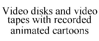 VIDEO DISKS AND VIDEO TAPES WITH RECORDED ANIMATED CARTOONS