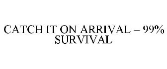 CATCH IT ON ARRIVAL - 99% SURVIVAL