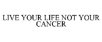 LIVE YOUR LIFE NOT YOUR CANCER