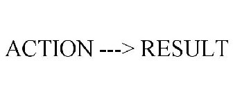 ACTION ---> RESULT