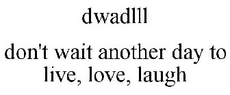 DWADLLL DON'T WAIT ANOTHER DAY TO LIVE, LOVE, LAUGH