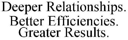 DEEPER RELATIONSHIPS. BETTER EFFICIENCIES. GREATER RESULTS.