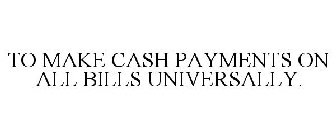 TO MAKE CASH PAYMENTS ON ALL BILLS UNIVERSALLY.