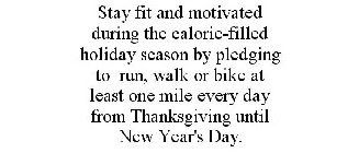 STAY FIT AND MOTIVATED DURING THE CALORIE-FILLED HOLIDAY SEASON BY PLEDGING TO RUN, WALK OR BIKE AT LEAST ONE MILE EVERY DAY FROM THANKSGIVING UNTIL NEW YEAR'S DAY.