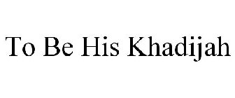 TO BE HIS KHADIJAH