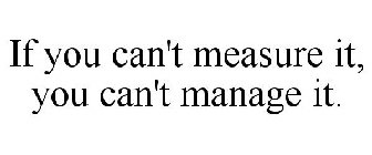 IF YOU CAN'T MEASURE IT, YOU CAN'T MANAGE IT.