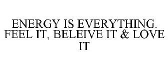 ENERGY IS EVERYTHING. FEEL IT, BELIEVE IT & LOVE IT