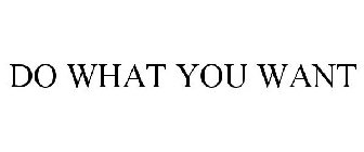 DO WHAT YOU WANT