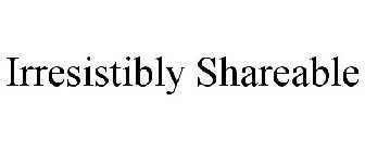 IRRESISTIBLY SHAREABLE