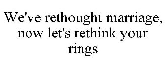 WE'VE RETHOUGHT MARRIAGE, NOW LET'S RETHINK YOUR RINGS