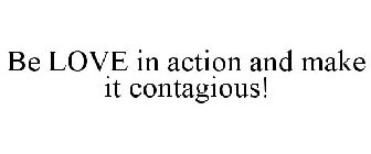 BE LOVE IN ACTION AND MAKE IT CONTAGIOUS!