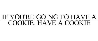 IF YOU'RE GOING TO HAVE A COOKIE, HAVE A COOKIE