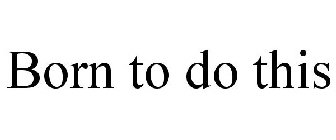 BORN TO DO THIS