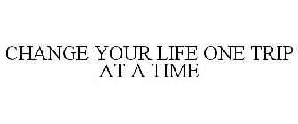 CHANGE YOUR LIFE ONE TRIP AT A TIME