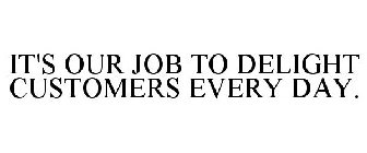 IT'S OUR JOB TO DELIGHT CUSTOMERS EVERY DAY.