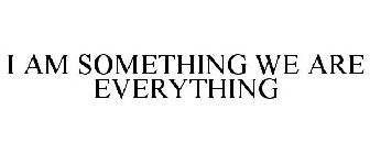 I AM SOMETHING WE ARE EVERYTHING