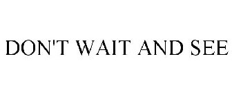 DON'T WAIT AND SEE