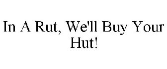 IN A RUT, WE'LL BUY YOUR HUT!