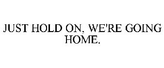 JUST HOLD ON, WE'RE GOING HOME.