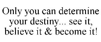 ONLY YOU CAN DETERMINE YOUR DESTINY... SEE IT, BELIEVE IT & BECOME IT!