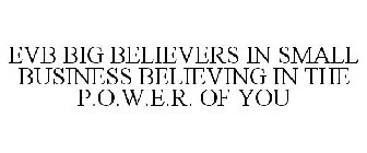 EVB BIG BELIEVERS IN SMALL BUSINESS BELIEVING IN THE P.O.W.E.R. OF YOU