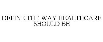 DEFINE THE WAY HEALTHCARE SHOULD BE