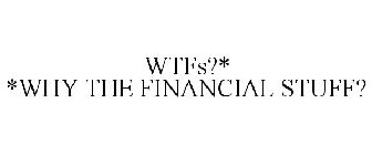WTFS?* *WHY THE FINANCIAL STUFF?