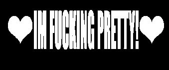 IM FUCKING PRETTY!