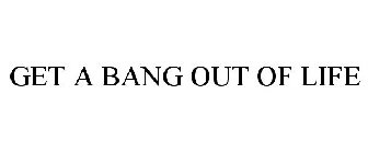 GET A BANG OUT OF LIFE
