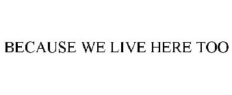 BECAUSE WE LIVE HERE TOO