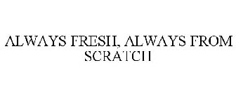 ALWAYS FRESH, ALWAYS FROM SCRATCH