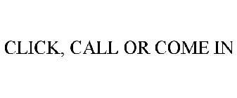 CLICK, CALL OR COME IN