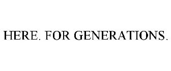 HERE. FOR GENERATIONS.