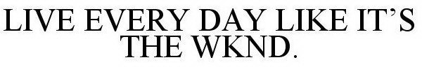 LIVE EVERY DAY LIKE IT'S THE WKND.