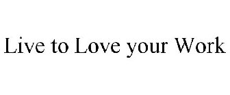 LIVE TO LOVE YOUR WORK